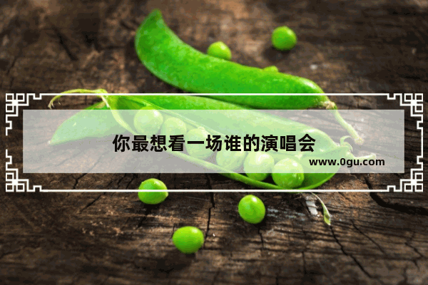 你最想看一场谁的演唱会