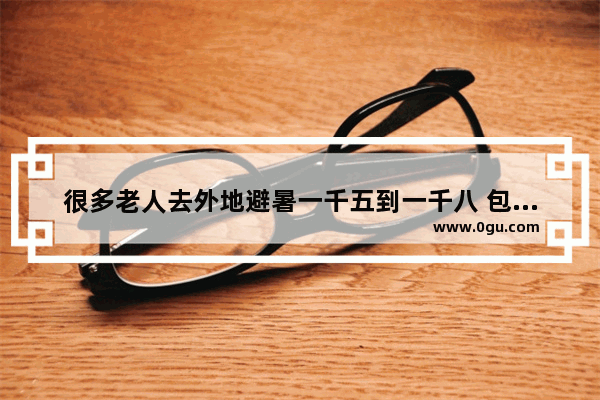很多老人去外地避暑一千五到一千八 包吃包住 是真的吗