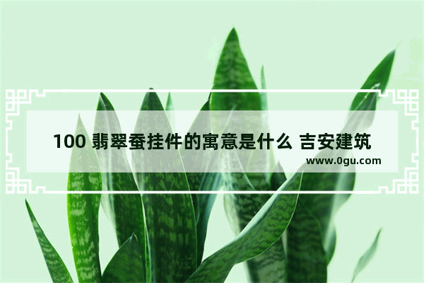 100 翡翠蚕挂件的寓意是什么 吉安建筑干挂件品牌加盟
