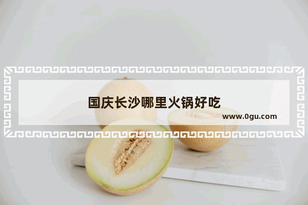 国庆长沙哪里火锅好吃