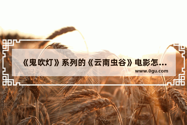 《鬼吹灯》系列的《云南虫谷》电影怎么样？你如何评价