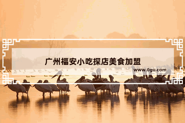 广州福安小吃探店美食加盟