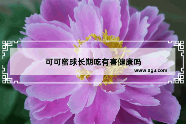 可可蜜球长期吃有害健康吗