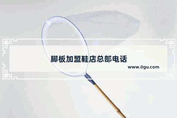 脚板加盟鞋店总部电话