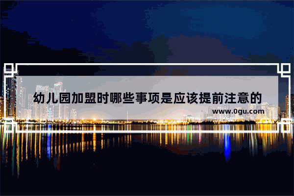 幼儿园加盟时哪些事项是应该提前注意的