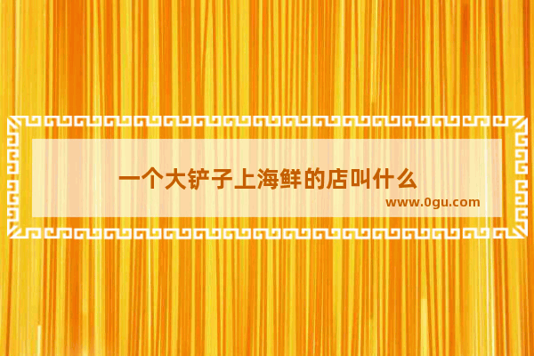 一个大铲子上海鲜的店叫什么
