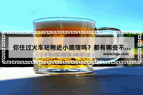 你住过火车站附近小旅馆吗？都有哪些不堪回首的故事