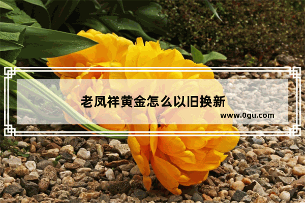 老凤祥黄金怎么以旧换新