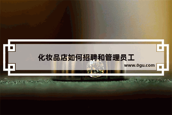 化妆品店如何招聘和管理员工