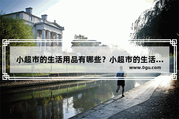 小超市的生活用品有哪些？小超市的生活用品有