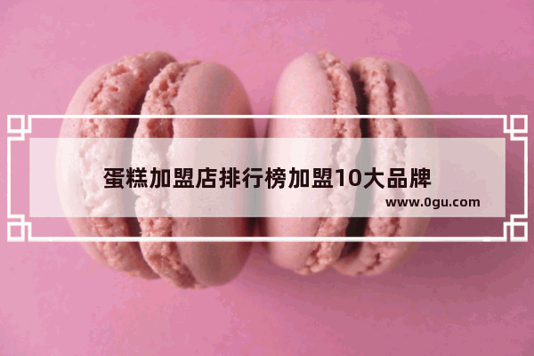 蛋糕加盟店排行榜加盟10大品牌