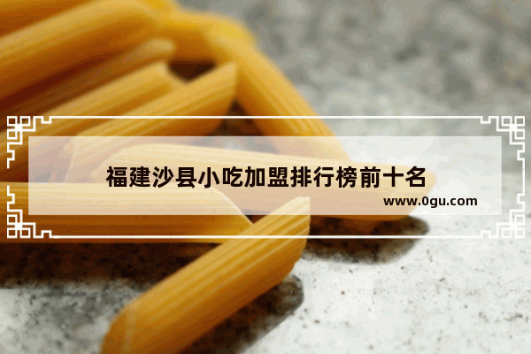 福建沙县小吃加盟排行榜前十名