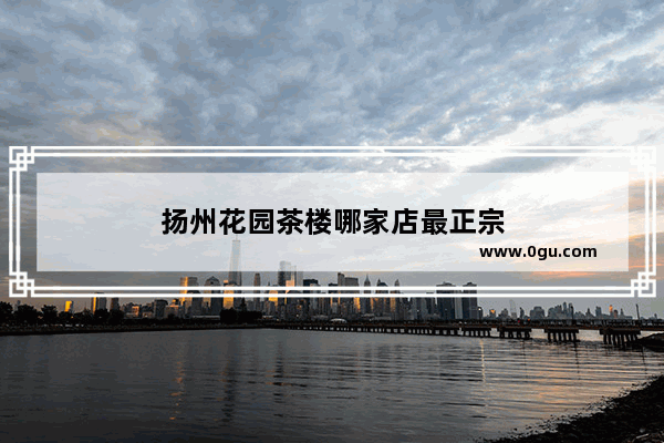 扬州花园茶楼哪家店最正宗