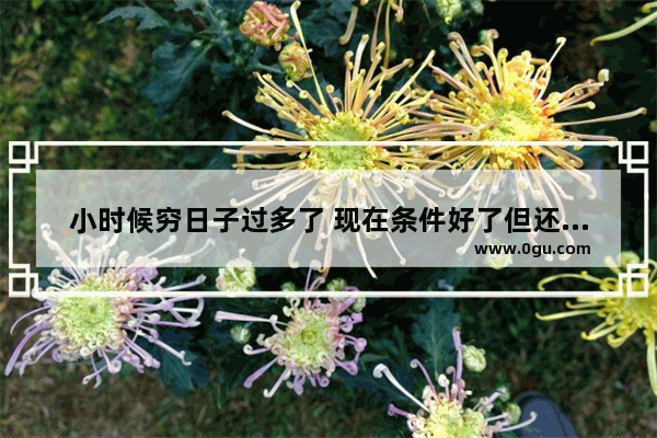 小时候穷日子过多了 现在条件好了但还是舍不得买贵的、好的东西 怎么办