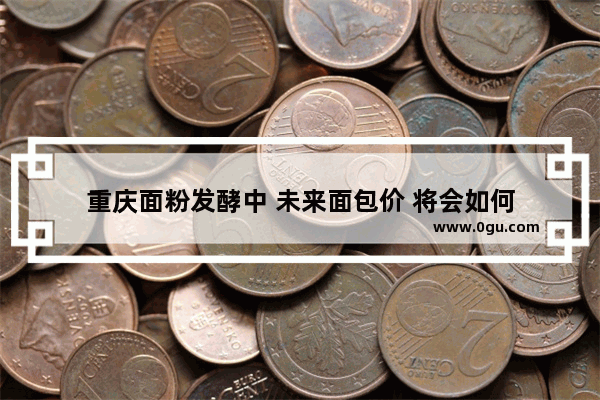 重庆面粉发酵中 未来面包价 将会如何