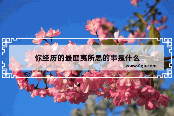 你经历的最匪夷所思的事是什么