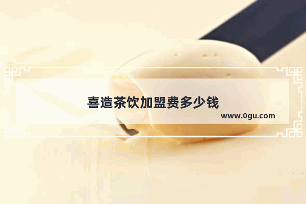 喜造茶饮加盟费多少钱