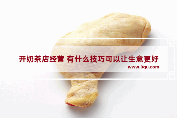开奶茶店经营 有什么技巧可以让生意更好