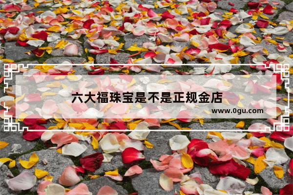 六大福珠宝是不是正规金店