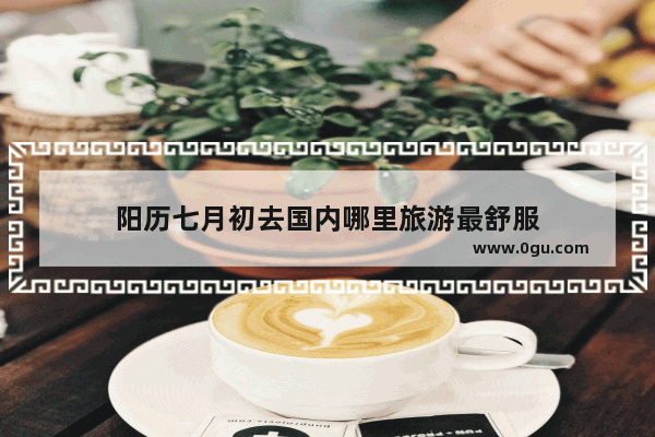 阳历七月初去国内哪里旅游最舒服