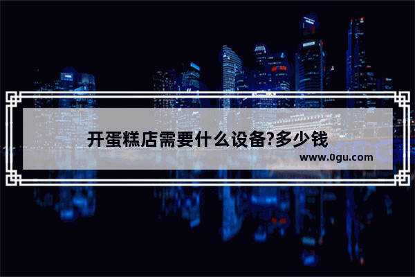 开蛋糕店需要什么设备?多少钱