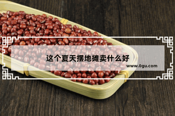 这个夏天摆地摊卖什么好