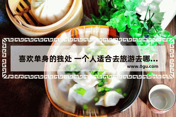 喜欢单身的独处 一个人适合去旅游去哪些地方比较有情调