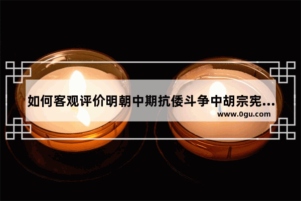如何客观评价明朝中期抗倭斗争中胡宗宪的作用