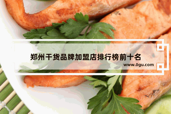 郑州干货品牌加盟店排行榜前十名