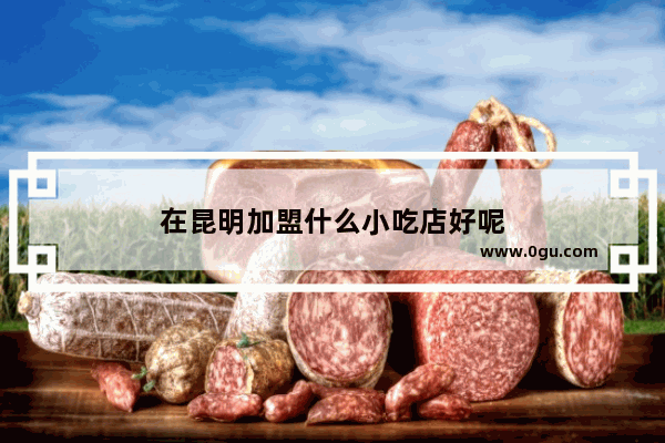 在昆明加盟什么小吃店好呢