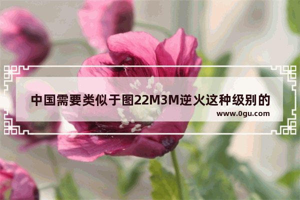 中国需要类似于图22M3M逆火这种级别的战略轰炸机吗