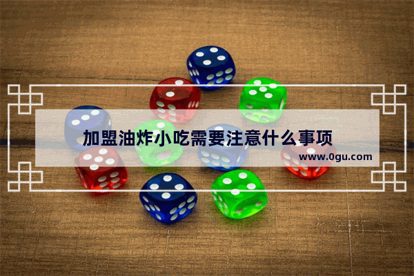 加盟油炸小吃需要注意什么事项