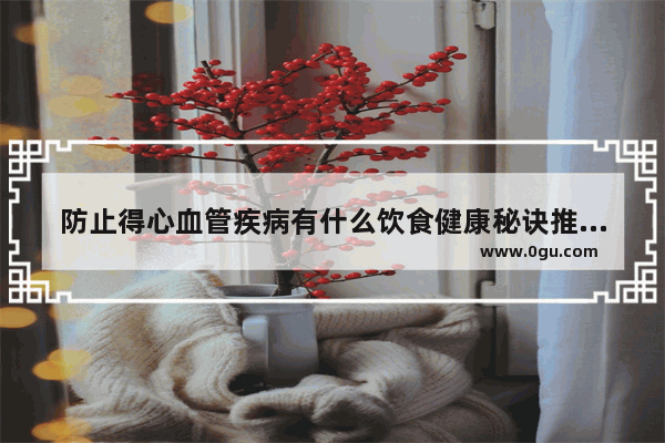 防止得心血管疾病有什么饮食健康秘诀推荐吗