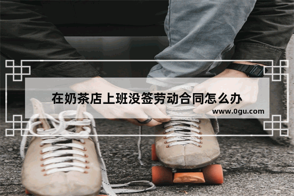 在奶茶店上班没签劳动合同怎么办