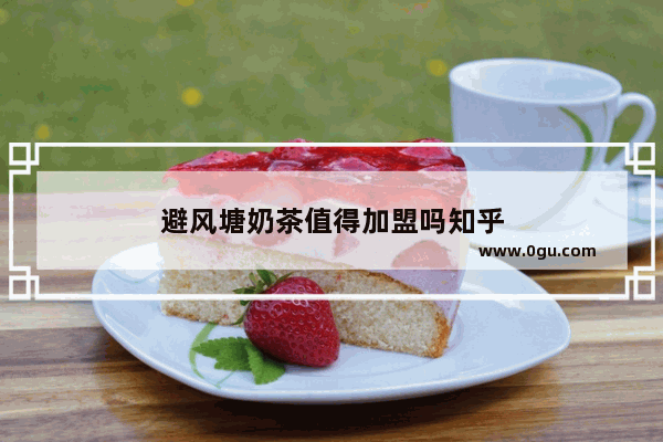 避风塘奶茶值得加盟吗知乎