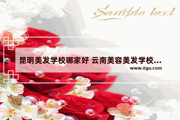 昆明美发学校哪家好 云南美容美发学校排行榜