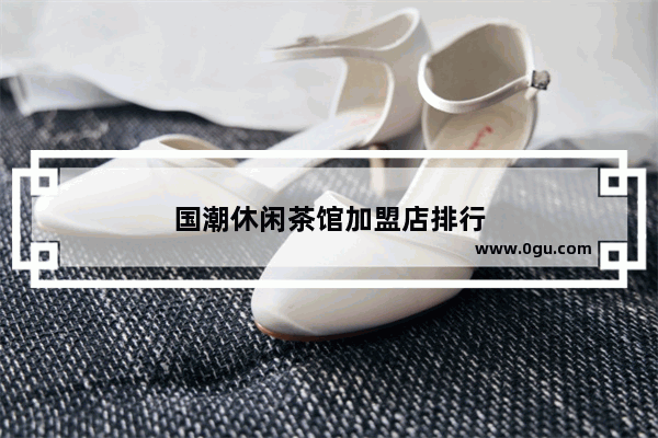 国潮休闲茶馆加盟店排行