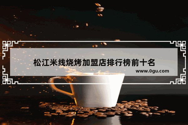 松江米线烧烤加盟店排行榜前十名