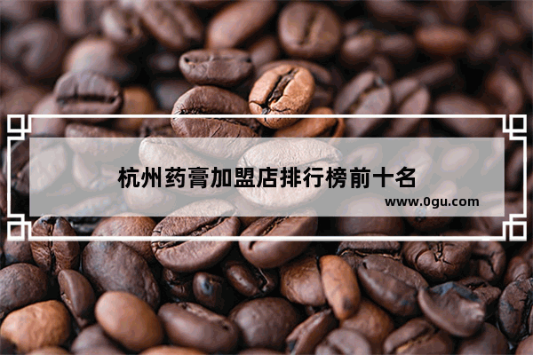 杭州药膏加盟店排行榜前十名