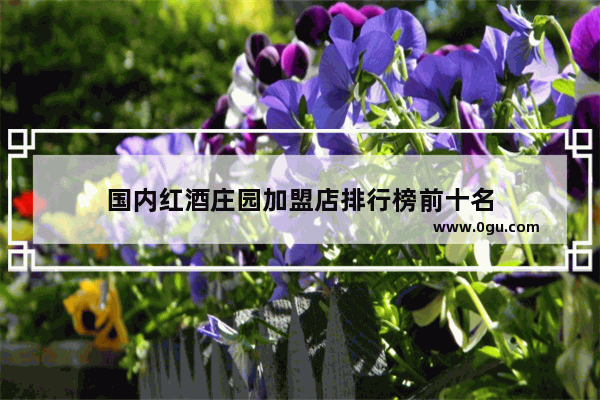 国内红酒庄园加盟店排行榜前十名