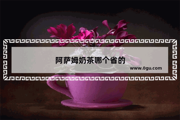 阿萨姆奶茶哪个省的