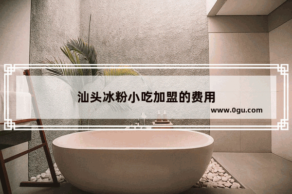 汕头冰粉小吃加盟的费用