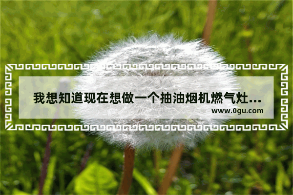我想知道现在想做一个抽油烟机燃气灶等这些清洗的门市现在好做不