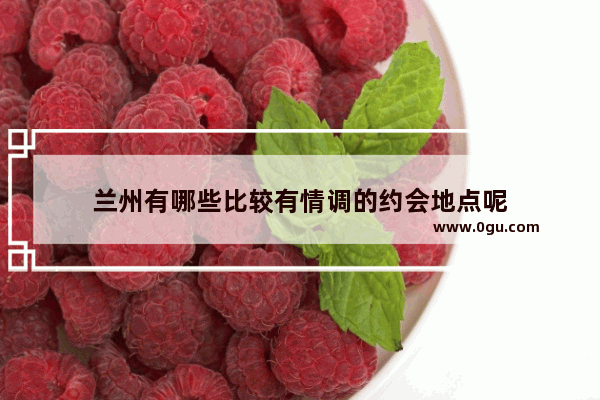 兰州有哪些比较有情调的约会地点呢