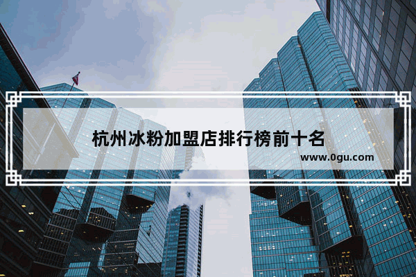 杭州冰粉加盟店排行榜前十名