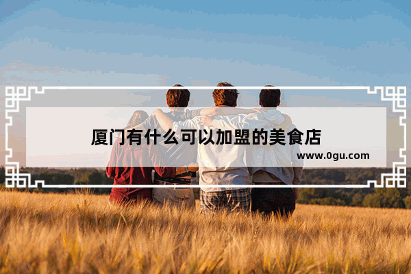 厦门有什么可以加盟的美食店