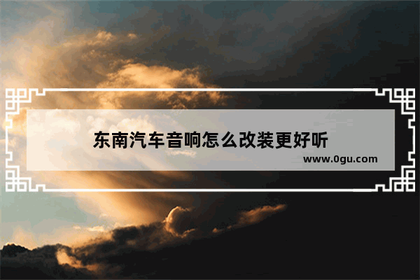 东南汽车音响怎么改装更好听