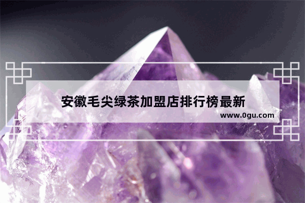 安徽毛尖绿茶加盟店排行榜最新
