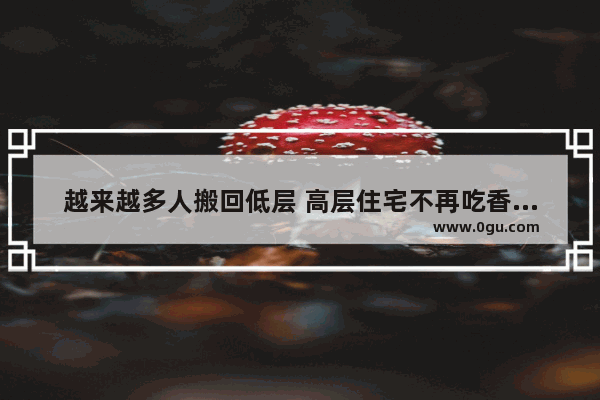 越来越多人搬回低层 高层住宅不再吃香了吗？为什么