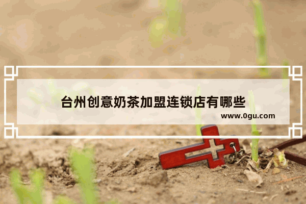 台州创意奶茶加盟连锁店有哪些